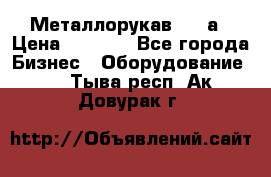 Металлорукав 4657а › Цена ­ 5 000 - Все города Бизнес » Оборудование   . Тыва респ.,Ак-Довурак г.